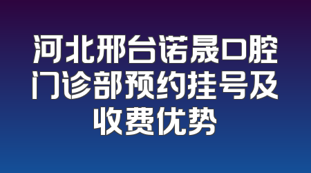 河北邢台诺晟口腔门诊部预约挂号及收费优势