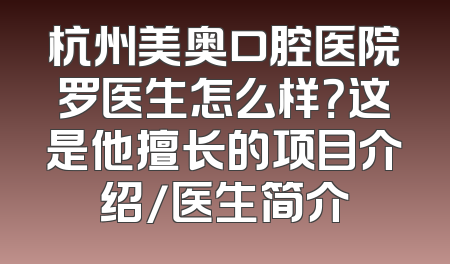 杭州美奥口腔医院罗医生怎么样？这是他擅长的项目介绍/医生简介