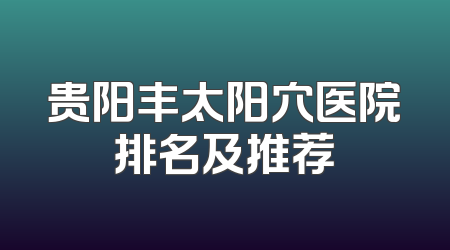 贵阳丰太阳穴医院排名及推荐