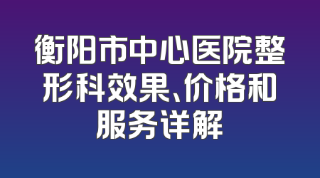 衡阳市中心医院整形科效果、价格和服务详解