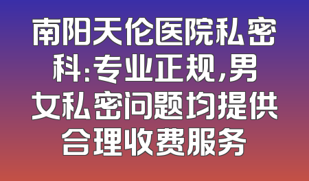 南阳天伦医院私密科：专业正规，男女私密问题均提供合理收费服务