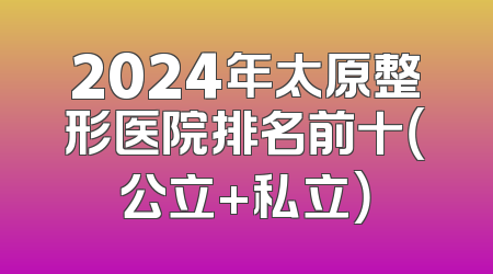2024年太原整形医院排名前十（公立+私立）