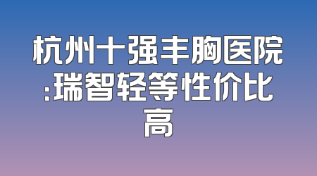 杭州十强丰胸医院：瑞智轻等性价比高