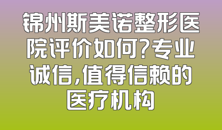 锦州斯美诺整形医院评价如何？专业诚信，值得信赖的医疗机构