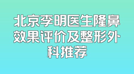 北京李明医生隆鼻效果评价及整形外科推荐