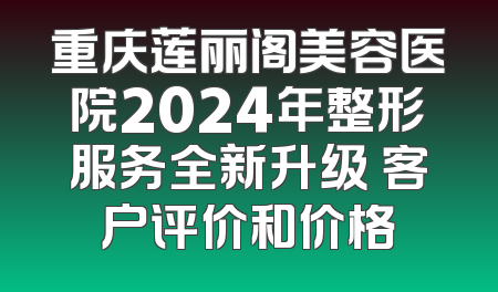 重庆莲丽阁美容医院2024年整形服务全新升级 客户评价和价格