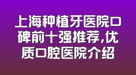 上海种植牙医院口碑前十强推荐，优质口腔医院介绍