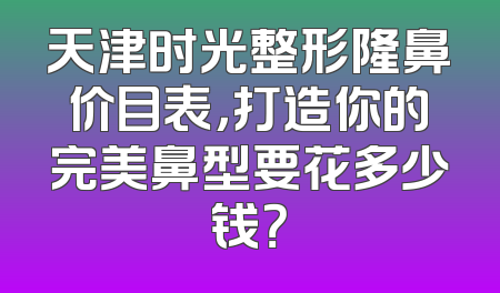 天津时光整形隆鼻价目表，打造你的完美鼻型要花多少钱？