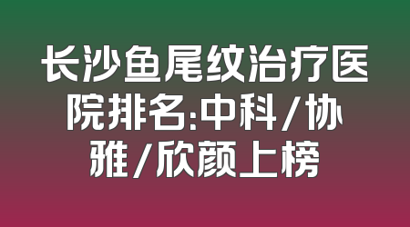 长沙鱼尾纹治疗医院排名：中科/协雅/欣颜上榜