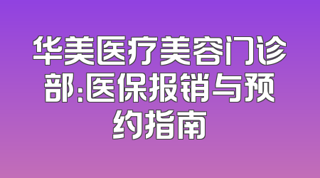 华美医疗美容门诊部：医保报销与预约指南