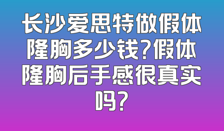长沙爱思特做假体隆胸多少钱？假体隆胸后手感很真实吗？