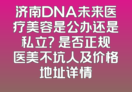 济南DNA未来医疗美容是公办还是私立？ 是否正规医美不坑人及价格地址详情