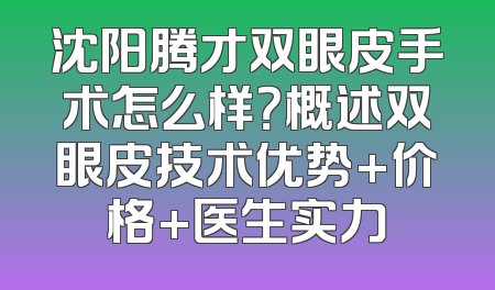沈阳腾才双眼皮手术怎么样？概述双眼皮技术优势+价格+医生实力