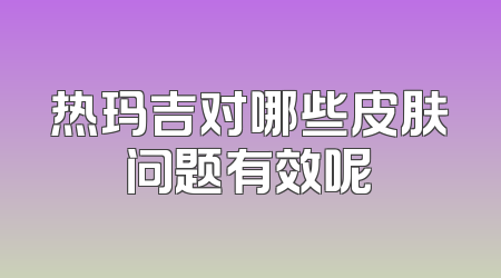 热玛吉对哪些皮肤问题有效呢