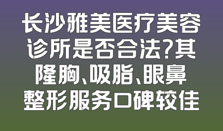长沙雅美医疗美容诊所是否合法？其隆胸、吸脂、眼鼻整形服务口碑较佳