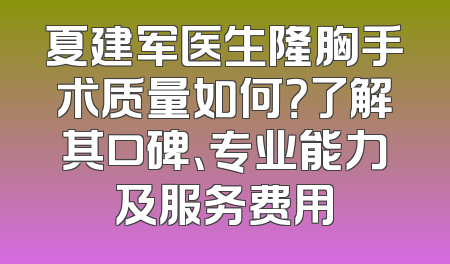 夏建军医生隆胸手术质量如何？了解其口碑、专业能力及服务费用