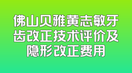 佛山贝雅黄志敏牙齿改正技术评价及隐形改正费用