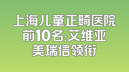 上海儿童正畸医院前10名：艾维亚美瑞信领衔