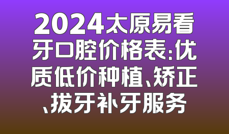 2024太原易看牙口腔价格表：优质低价种植、矫正、拔牙补牙服务