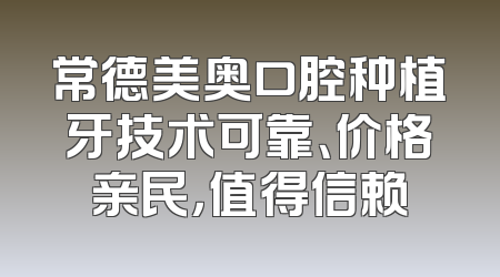 常德美奥口腔种植牙技术可靠、价格亲民，值得信赖