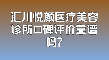 汇川悦颜医疗美容诊所口碑评价靠谱吗？