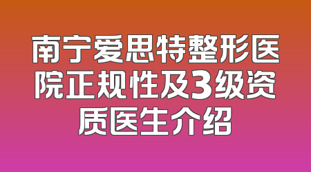 南宁爱思特整形医院正规性及3级资质医生介绍