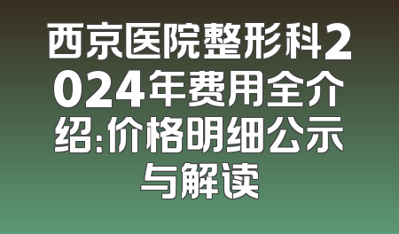 西京医院整形科2024年费用全介绍：价格明细公示与解读