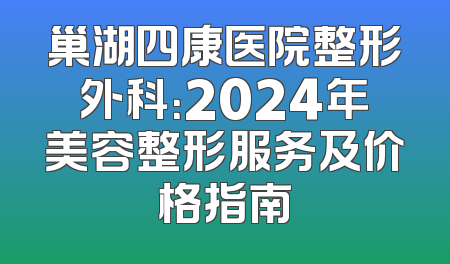 巢湖四康医院整形外科：2024年美容整形服务及价格指南