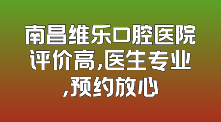 南昌维乐口腔医院评价高，医生专业，预约放心