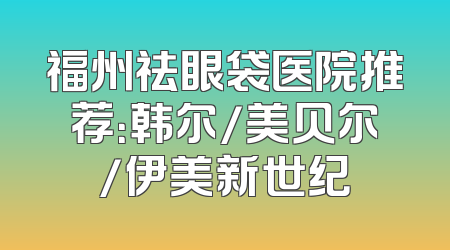 福州祛眼袋医院推荐：韩尔/美贝尔/伊美新世纪