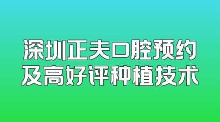 深圳正夫口腔预约及高好评种植技术