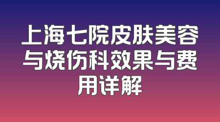 上海七院皮肤美容与烧伤科效果与费用详解