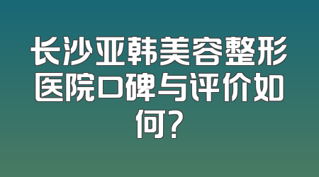 长沙亚韩美容整形医院口碑与评价如何？