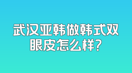 武汉亚韩做韩式双眼皮怎么样？