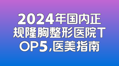 2024年国内正规隆胸整形医院TOP5，医美指南