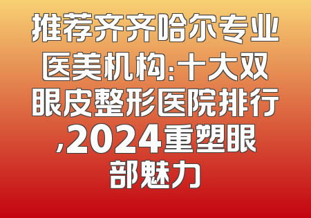 推荐齐齐哈尔专业医美机构：十大双眼皮整形医院排行，2024重塑眼部魅力