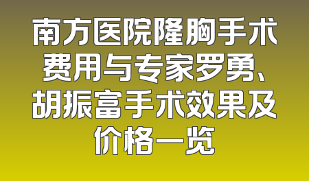 南方医院隆胸手术费用与专家罗勇、胡振富手术效果及价格一览