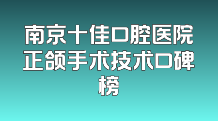 南京十佳口腔医院正颌手术技术口碑榜