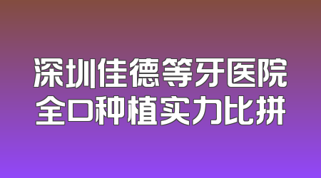 深圳佳德等牙医院全口种植实力比拼