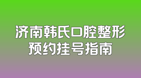 济南韩氏口腔整形预约挂号指南