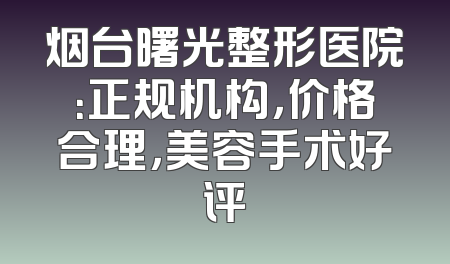 烟台曙光整形医院：正规机构，价格合理，美容手术好评