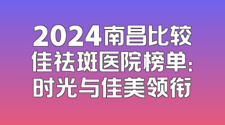 2024南昌比较佳祛斑医院榜单：时光与佳美领衔