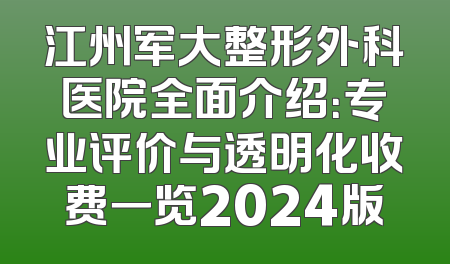 江州军大整形外科医院全面介绍：专业评价与透明化收费一览2024版