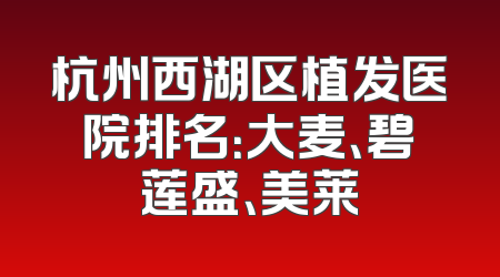 杭州西湖区植发医院排名：大麦、碧莲盛、美莱