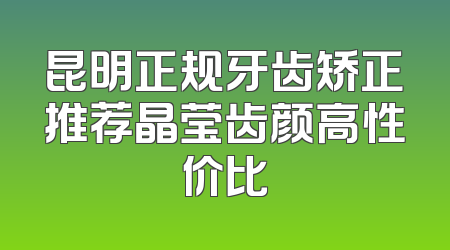 昆明正规牙齿矫正推荐晶莹齿颜高性价比