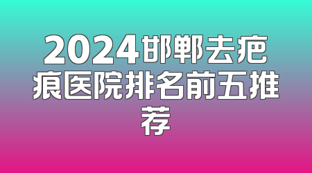 2024邯郸去疤痕医院排名前五推荐