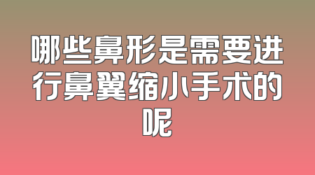 哪些鼻形是需要进行鼻翼缩小手术的呢