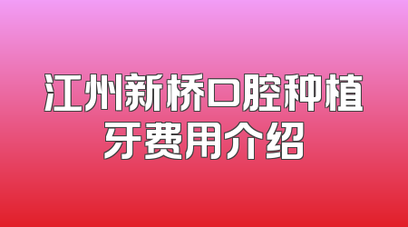 江州新桥口腔种植牙费用介绍