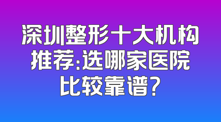 深圳整形十大机构推荐：选哪家医院比较靠谱？