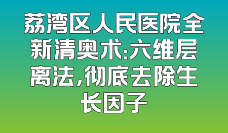 荔湾区人民医院全新清奥术：六维层离法，彻底去除生长因子